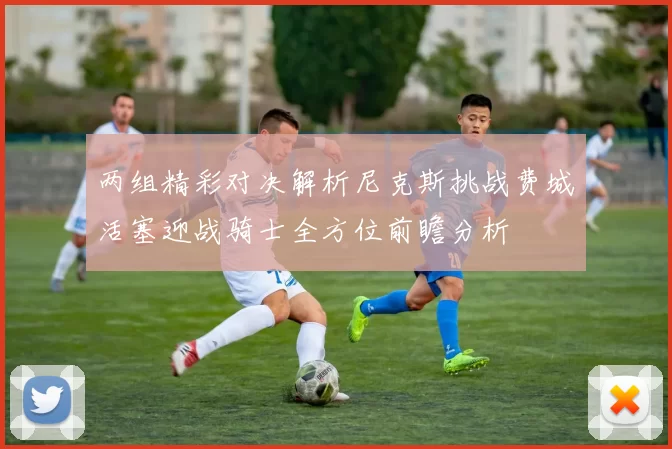两组精彩对决解析尼克斯挑战费城活塞迎战骑士全方位前瞻分析