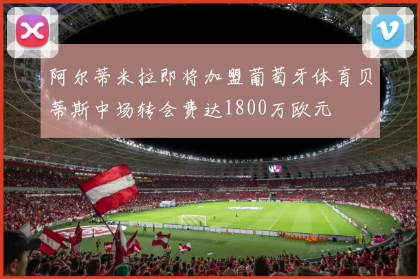 阿尔蒂米拉即将加盟葡萄牙体育贝蒂斯中场转会费达1800万欧元