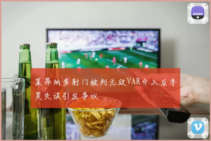 莱昂纳多射门被判无效VAR介入后李昊失误引发争议