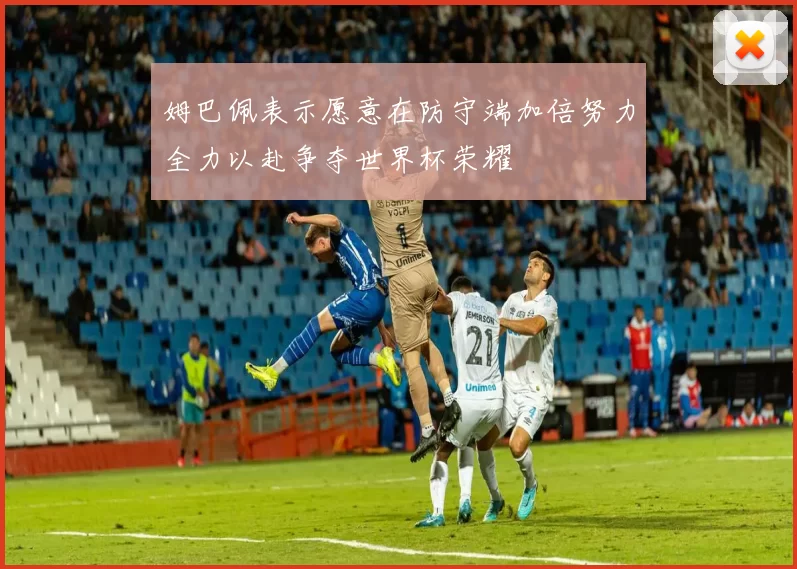 姆巴佩表示愿意在防守端加倍努力全力以赴争夺世界杯荣耀