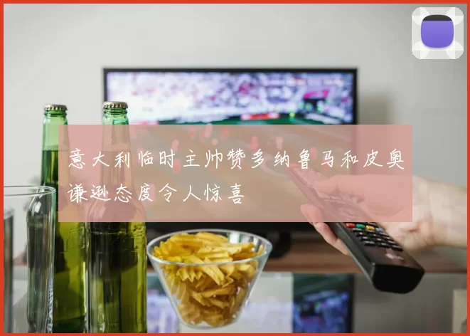 意大利临时主帅赞多纳鲁马和皮奥谦逊态度令人惊喜