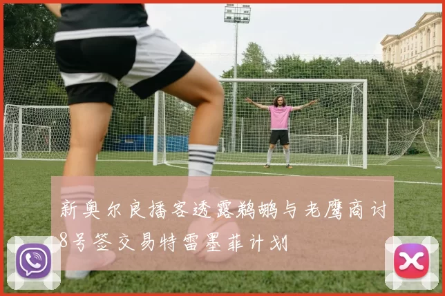 新奥尔良播客透露鹈鹕与老鹰商讨8号签交易特雷墨菲计划