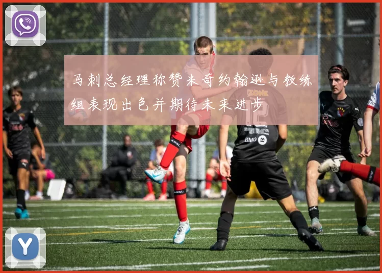 马刺总经理称赞米奇约翰逊与教练组表现出色并期待未来进步