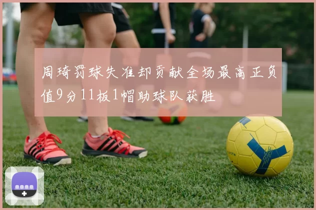 周琦罚球失准却贡献全场最高正负值9分11板1帽助球队获胜