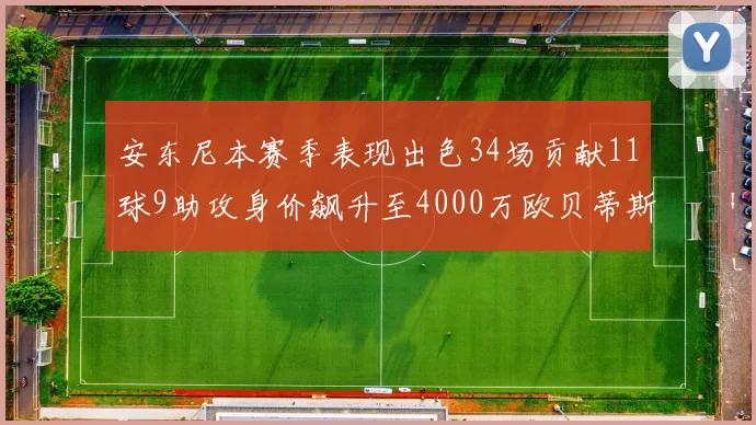 安东尼本赛季表现出色34场贡献11球9助攻身价飙升至4000万欧贝蒂斯最高