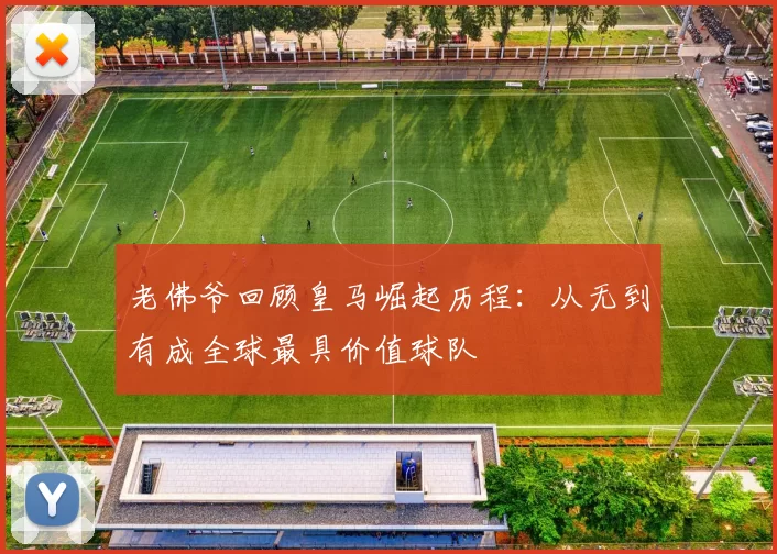 老佛爷回顾皇马崛起历程：从无到有成全球最具价值球队