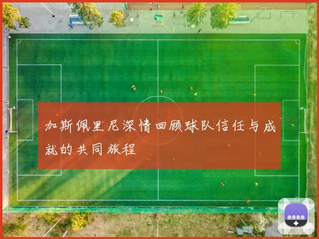 加斯佩里尼深情回顾球队信任与成就的共同旅程