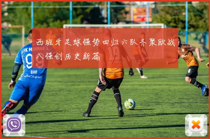 西班牙足球强势回归六队齐聚欧战八强创历史新篇
