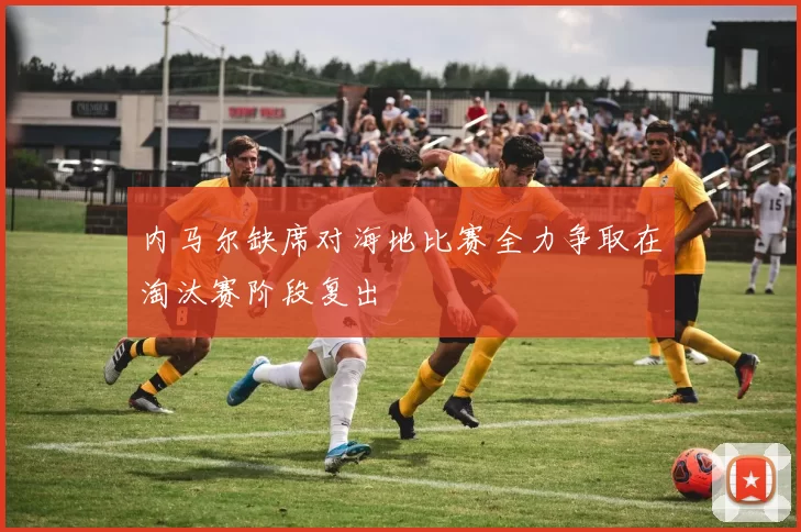 内马尔缺席对海地比赛全力争取在淘汰赛阶段复出