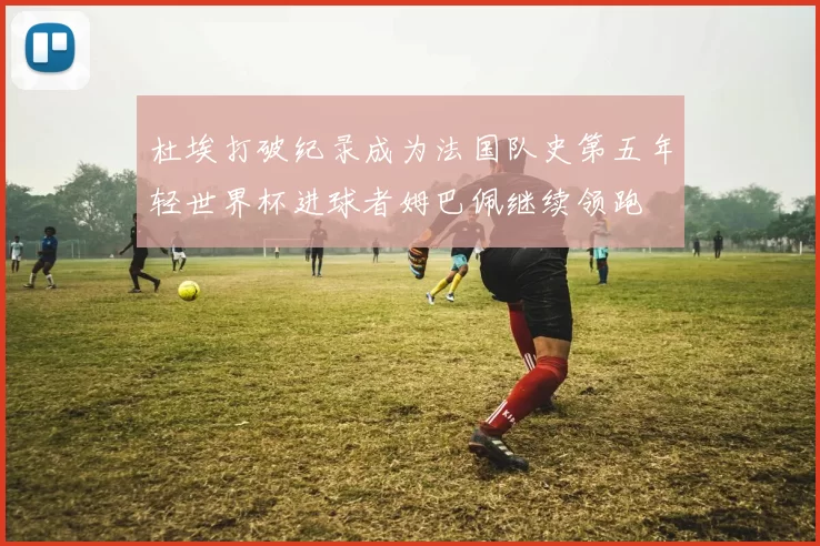 杜埃打破纪录成为法国队史第五年轻世界杯进球者姆巴佩继续领跑