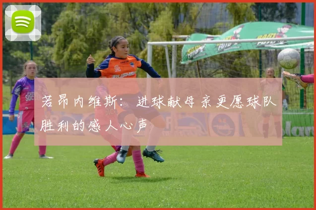 若昂内维斯：进球献母亲更愿球队胜利的感人心声