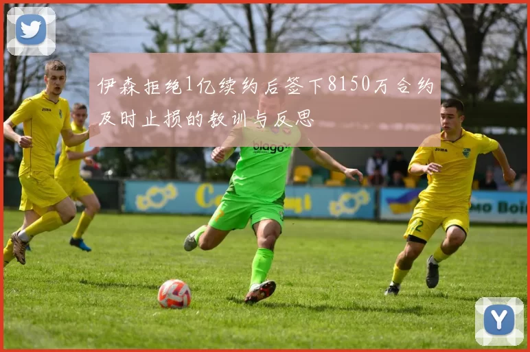 伊森拒绝1亿续约后签下8150万合约及时止损的教训与反思