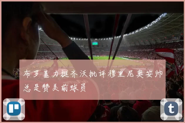 布罗基力挺齐沃批评穆里尼奥安帅总是赞美前球员