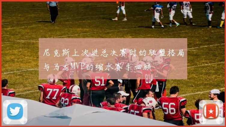 尼克斯上次进总决赛时的联盟格局与马龙MVP的缩水赛季回顾