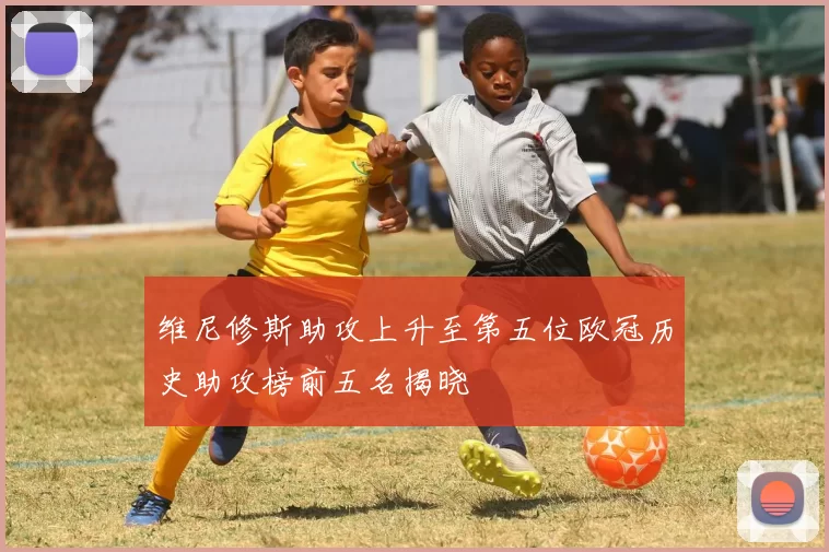 维尼修斯助攻上升至第五位欧冠历史助攻榜前五名揭晓