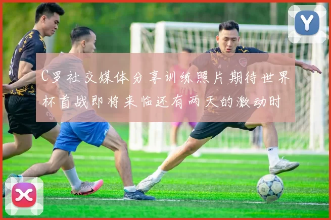 C罗社交媒体分享训练照片期待世界杯首战即将来临还有两天的激动时刻