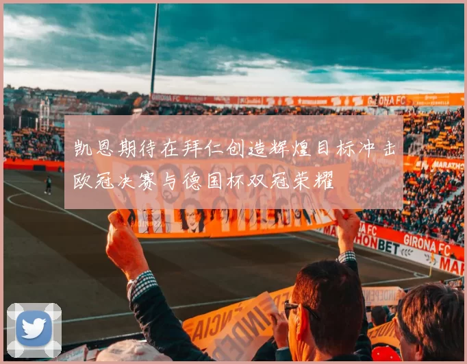 凯恩期待在拜仁创造辉煌目标冲击欧冠决赛与德国杯双冠荣耀
