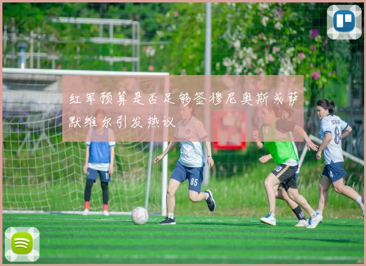 红军预算是否足够签穆尼奥斯或萨默维尔引发热议